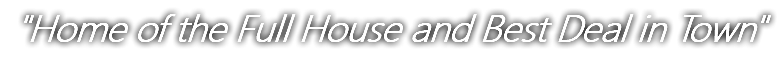 "Home of the Full House and Best Deal in Town"