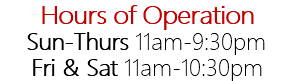 Hours of Operation Sun-Thurs 11am-9:30pm Fri & Sat 11am-10:30pm