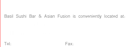 OUR LOCATION Basil Sushi Bar & Asian Fusion is conveniently located at: 16 E. Broadway, Williston ND 58801 Tel: 701-572-6688 • Fax: 701-572-6689