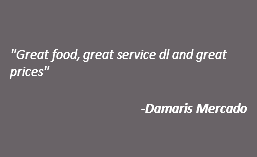  "Great food, great service dl and great prices" -Damaris Mercado