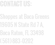 CONTACT US:  Shoppes at Boca Greens 19605 N State Rd 7 A, Boca Raton, FL 33498 (561)883-0202