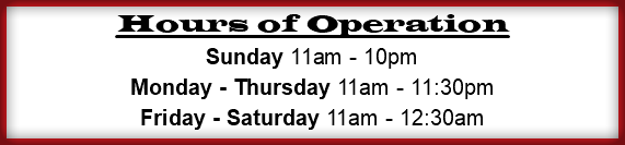 Hours of Operation Sunday 11am - 10pm Monday - Thursday 11am - 11:30pm Friday - Saturday 11am - 12:30am