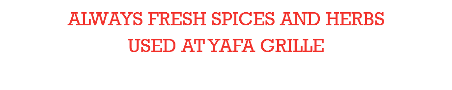 ALWAYS FRESH SPICES AND HERBS  USED AT YAFA GRILLE 